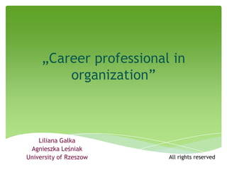 „Career professional in
organization”
Liliana Gałka
Agnieszka Leśniak
University of Rzeszow All rights reserved
 