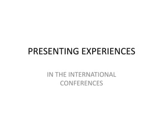 PRESENTING EXPERIENCESIN THE INTERNATIONAL CONFERENCES