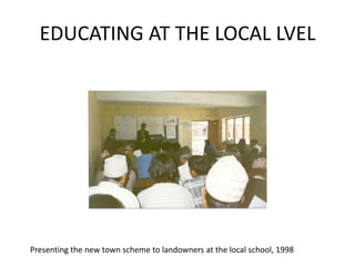 EDUCATING AT THE LOCAL LVELPresenting the new town scheme to landowners at the local school, 1998
