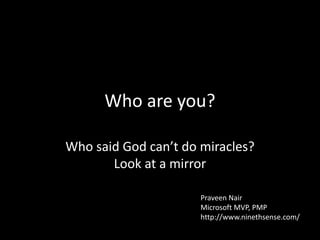 Who are you?
Who said God can’t do miracles?
Look at a mirror
Praveen Nair
Microsoft MVP, PMP
http://www.ninethsense.com/
 