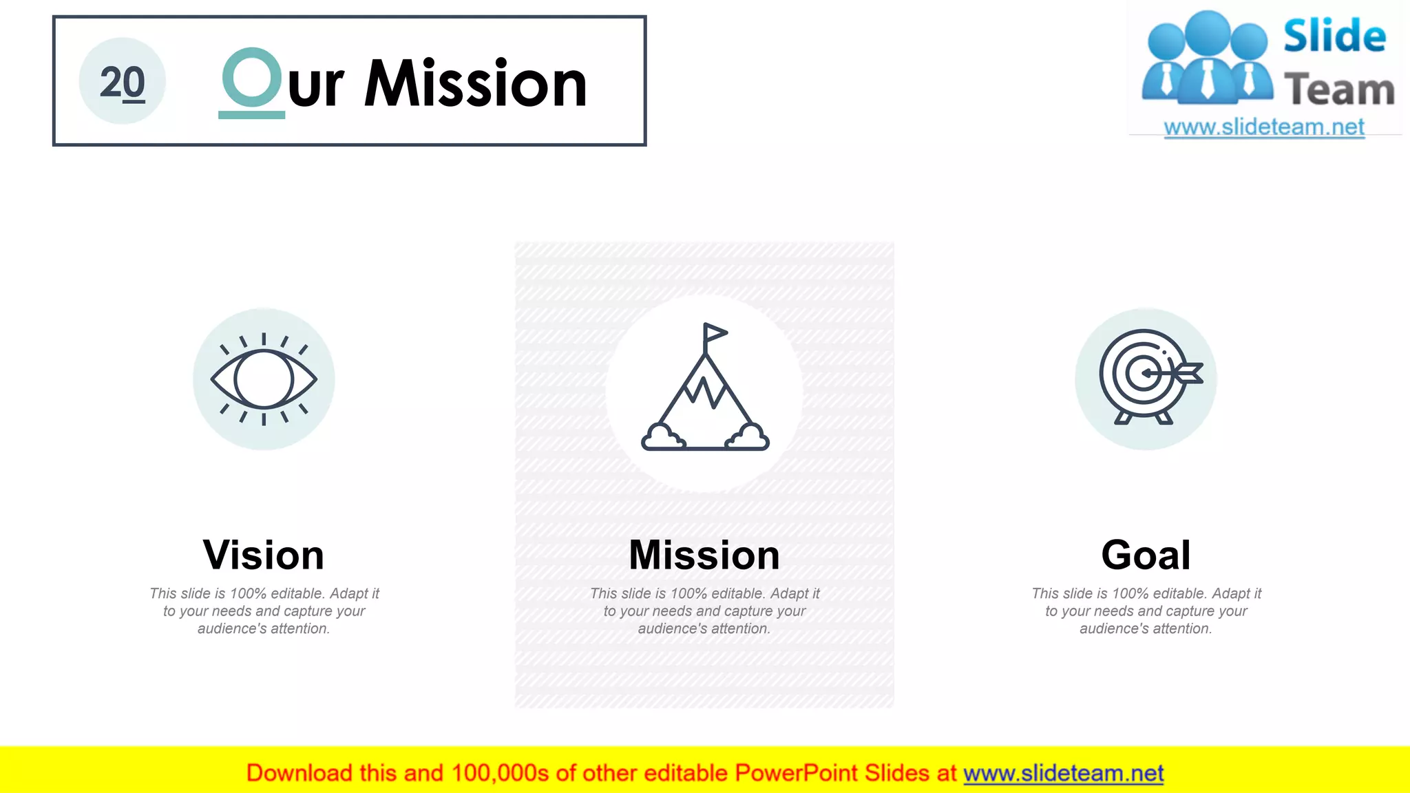 Our Mission20
This slide is 100% editable. Adapt it
to your needs and capture your
audience's attention.
Vision
This slide is 100% editable. Adapt it
to your needs and capture your
audience's attention.
Mission
This slide is 100% editable. Adapt it
to your needs and capture your
audience's attention.
Goal
 