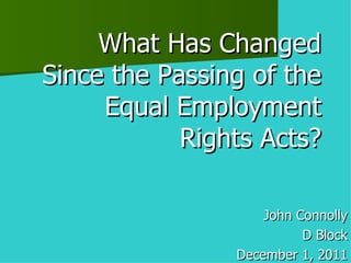 What Has Changed Since the Passing of the Equal Employment Rights Acts? John Connolly D Block December 1, 2011 