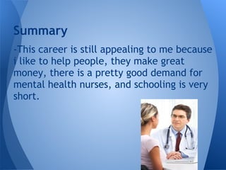 -This career is still appealing to me because
i like to help people, they make great
money, there is a pretty good demand for
mental health nurses, and schooling is very
short.
Summary
 