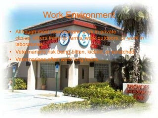 Work Environment
• Although most veterinarians work in private
  clinics, others travel to farms, work outdoors, or work in
  laboratories.
• Veterinarians risk being bitten, kicked, or scratched.
• Veterinarians often work long hours.
 