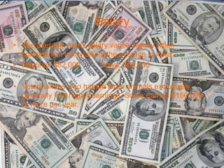 Salary
• The average yearly salary varies slightly when
  comparing it nationally to the average in Iowa.
• National: $82,000         Iowa: $69,100

• Veterinarians who handle large animals exclusively
  generally had higher earnings. Some earned $150,000
  or more per year.
 