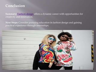 Conclusion
Summary: Fashion design offers a dynamic career with opportunities for
creativity and innovation.
Next Steps: Consider pursuing education in fashion design and gaining
practical experience through internships.
 