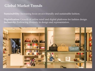 Global Market Trends
Sustainability: Increasing focus on eco-friendly and sustainable fashion.
Digitalization: Growth of online retail and digital platforms for fashion design.
Inclusivity: Embracing diversity in design and representation.
 