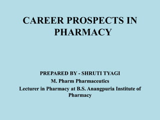 CAREER PROSPECTS IN
PHARMACY
PREPARED BY - SHRUTI TYAGI
M. Pharm Pharmaceutics
Lecturer in Pharmacy at B.S. Anangpuria Institute of
Pharmacy
 
