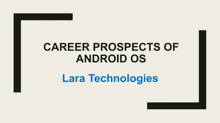 ANDROID OS
CAREER PROSPECTS OF
ANDROID OS
Lara Technologies
 