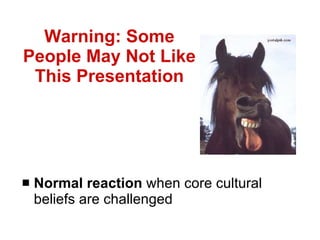 Warning: Some People May Not Like This Presentation Normal reaction  when core cultural beliefs are challenged 