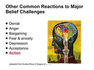 Other Common Reactions to Major Belief Challenges  Denial Anger Bargaining Fear & anxiety Depression Acceptance Action (adapted from Kubler-Ross 5 Stages of Grief) 