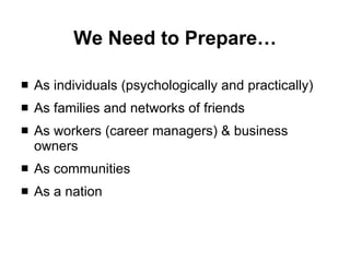 We Need to Prepare… As individuals (psychologically and practically) As families and networks of friends  As workers (career managers) & business owners As communities As a nation 
