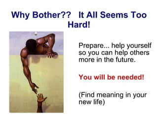 Why Bother??  It All Seems Too Hard! Prepare... help yourself so you can help others more in the future. You will be needed! (Find meaning in your new life) 