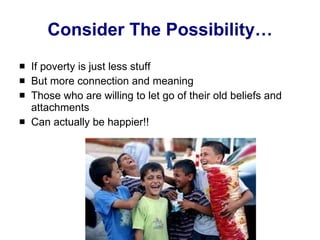 Consider The Possibility… If poverty is just less stuff But more connection and meaning Those who are willing to let go of their old beliefs and attachments Can actually be happier!! 