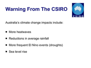 Warning From The CSIRO Australia’s climate change impacts include:  More heatwaves Reductions in average rainfall More frequent El Nino events (droughts) Sea level rise 