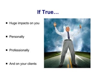 If True… Huge impacts on you  Personally Professionally And on your clients 