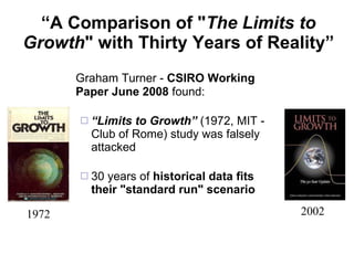 “ A Comparison of " The Limits to Growth " with Thirty Years of Reality” Graham Turner -  CSIRO Working Paper June 2008  found: “ Limits to Growth”  (1972, MIT - Club of Rome) study was falsely attacked 30 years of  historical data fits their "standard run" scenario 1972 2002 