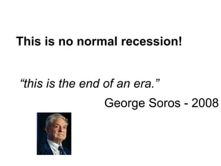 This is no normal recession!   “ this is the end of an era.” George Soros - 2008 