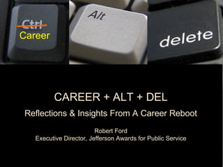 CAREER + ALT + DEL
Reflections & Insights From A Career Reboot
Robert Ford
Executive Director, Jefferson Awards for Public Service
Career
 