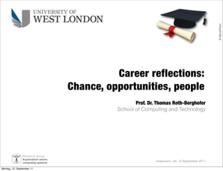 © iStockPhoto
                                                    Career reflections:
                                          Chance, opportunities, people
                                                           Prof. Dr. Thomas Roth-Berghofer
                                                    School of Computing and Technology




                R e s e a rc h g ro u p
                Explanation-aware
                computing systems
                                                                    Greenwich, UK, 12 September 2011

Montag, 12. September 11
 