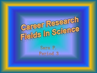 Career Research Fields in ScienceSara P.Period 3