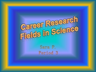 Career Research  Fields in Science Sara P. Period 3 