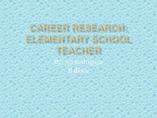 Career Research:Elementary School Teacher By: Ali Rodriguez B Block 