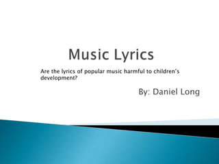 Are the lyrics of popular music harmful to children’s
development?

                                     By: Daniel Long
 