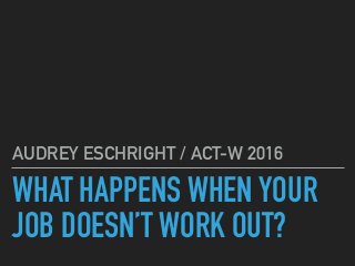 WHAT HAPPENS WHEN YOUR
JOB DOESN’T WORK OUT?
AUDREY ESCHRIGHT / ACT-W 2016
 