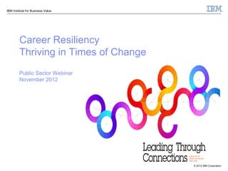 IBM Institute for Business Value




         Career Resiliency
         Thriving in Times of Change
         Public Sector Webinar
         November 2012




                                       © 2012 IBM Corporation
 