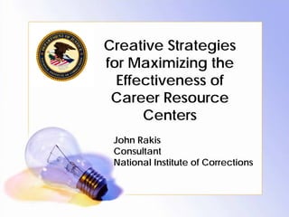 Creative Strategies
for Maximizing the
  Effectiveness of
 Career Resource
      Centers
 John Rakis
 Consultant
 National Institute of Corrections
 