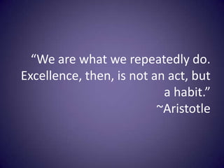 “We are what we repeatedly do. Excellence, then, is not an act, but a habit.”~Aristotle  