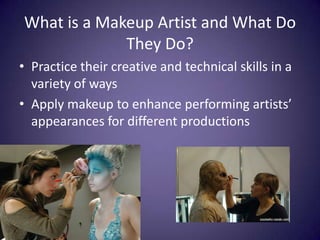 What is a Makeup Artist and What Do They Do?Practice their creative and technical skills in a variety of waysApply makeup to enhance performing artists’ appearances for different productions