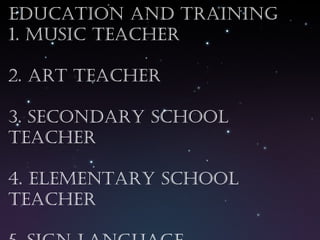 Education and training 1. music teacher 2. art teacher 3. secondary school teacher 4. elementary school teacher 5. sign language interpreters 