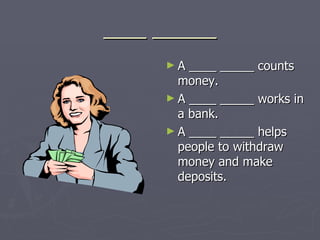 ____ ______ A ____ _____ counts money. A ____ _____ works in a bank. A ____ _____ helps people to withdraw money and make deposits. 