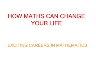 HOW MATHS CAN CHANGE
YOUR LIFE
EXCITING CAREERS IN MATHEMATICS
 