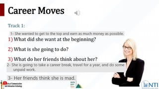 Career Moves
Track 1:
1) What did she want at the beginning?
2) What is she going to do?
3) What do her friends think about her?
 