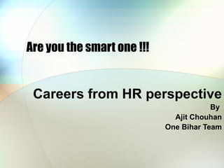 Are you the smart one !!! Careers from HR perspective By  Ajit Chouhan One Bihar Team 