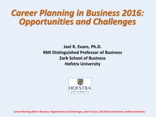 Career Planning in Business 2016:
Opportunities and Challenges
Joel R. Evans, Ph.D.
RMI Distinguished Professor of Business
Zarb School of Business
Hofstra University
Career Planning 2016 in Business: Opportunities and Challenges, Joel R. Evans, Zarb School of Business, Hofstra University
 