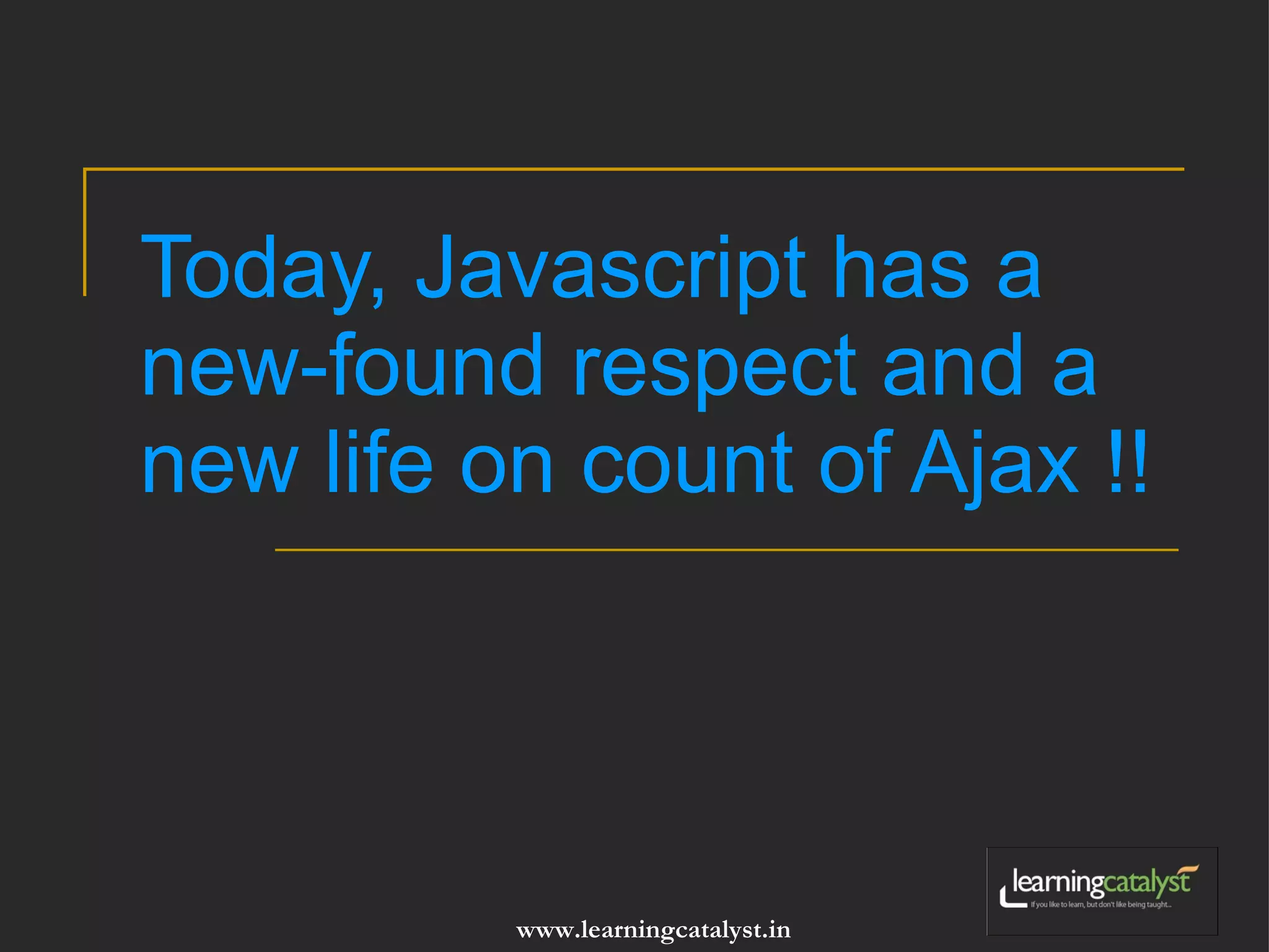 Today, Javascript has a new-found respect and a new life on count of Ajax !! 