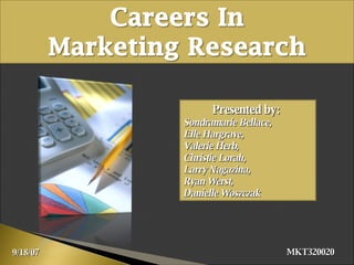 Careers In Marketing Research Presented by:  Sondramarie Bellace, Elle Hargrave, Valerie Herb, Christie Lorah, Larry Nagazina, Ryan Werst, Danielle Woszczak MKT320020 9/18/07 