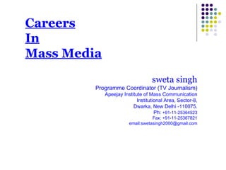 Careers In Mass Media sweta singh Programme Coordinator (TV Journalism) Apeejay Institute of Mass Communication Institutional Area, Sector-8, Dwarka, New Delhi -110075. Ph:  +91-11-25364523 Fax: +91-11-25367821 email:swetasingh2000@gmail.com 