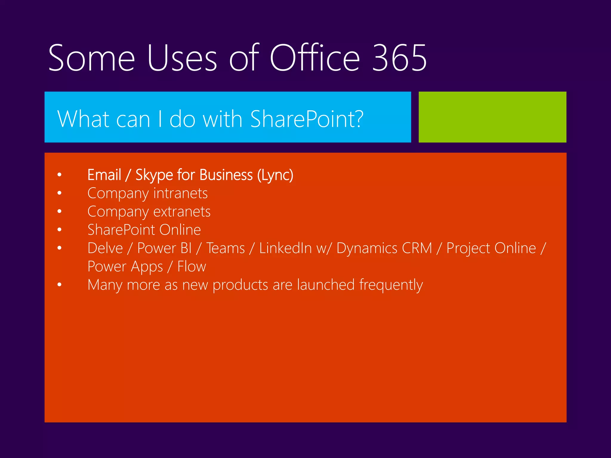 Some Uses of Office 365
What can I do with SharePoint?
• Email / Skype for Business (Lync)
• Company intranets
• Company extranets
• SharePoint Online
• Delve / Power BI / Teams / LinkedIn w/ Dynamics CRM / Project Online /
Power Apps / Flow
• Many more as new products are launched frequently
 