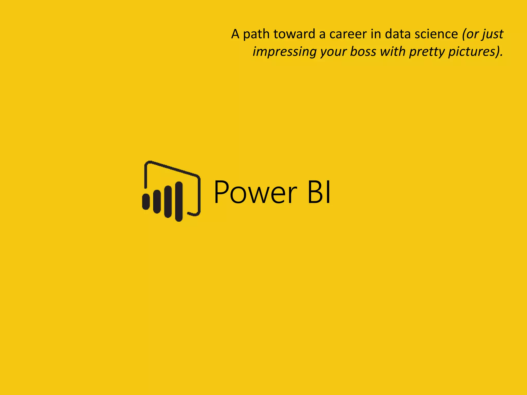 Power BI
A path toward a career in data science (or just
impressing your boss with pretty pictures).
 
