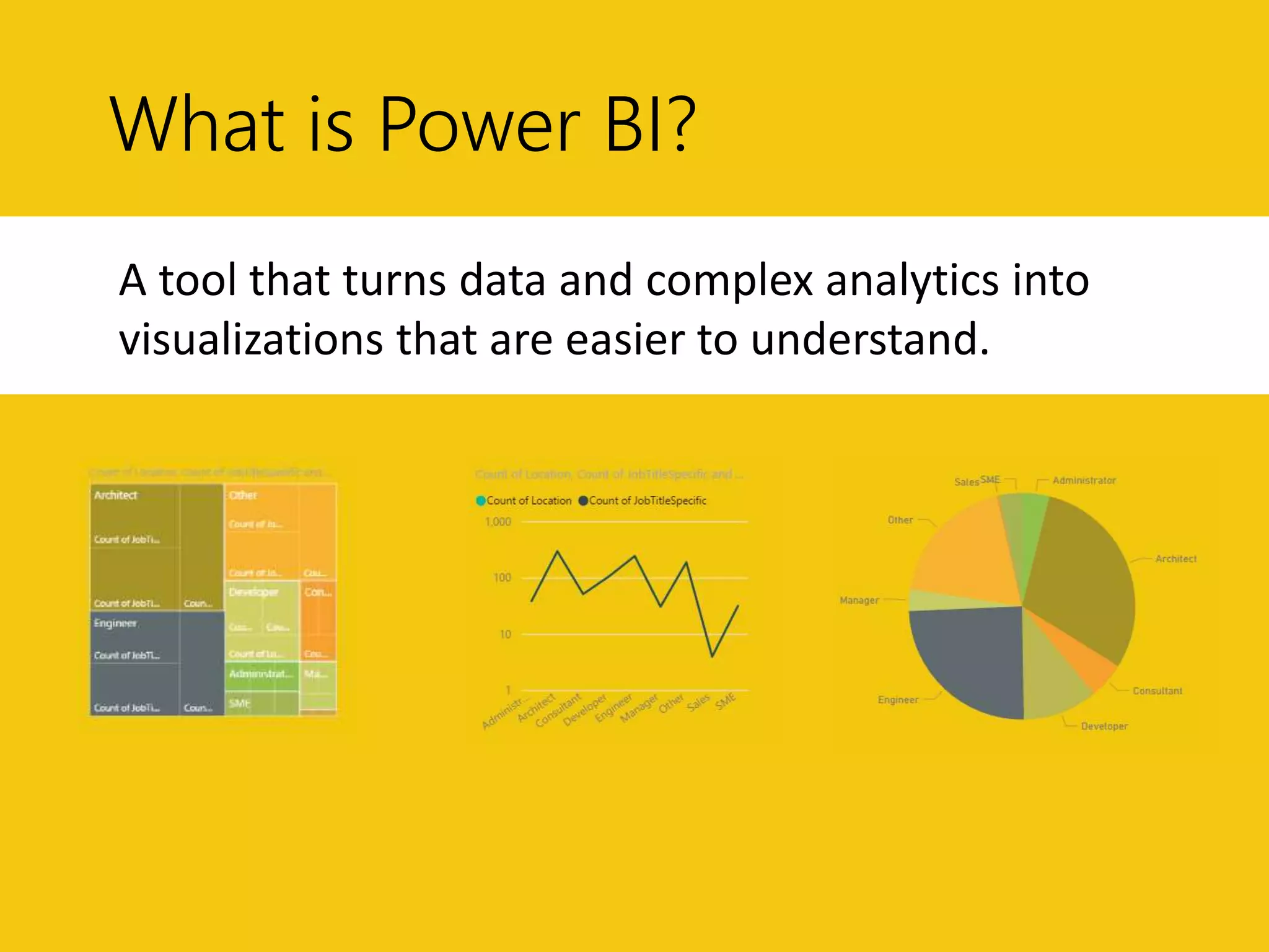 What is Power BI?
A tool that turns data and complex analytics into
visualizations that are easier to understand.
 