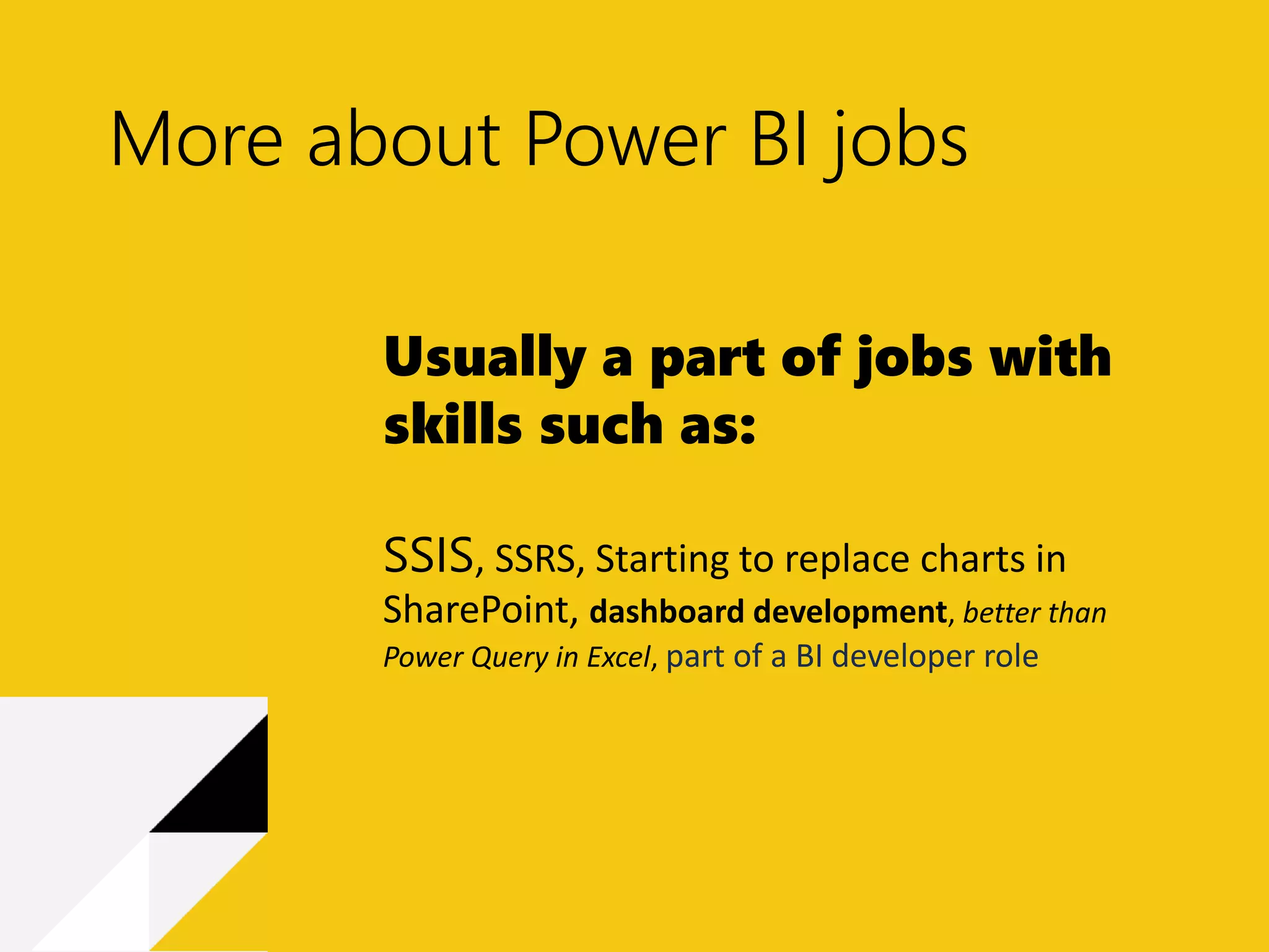 More about Power BI jobs
Usually a part of jobs with
skills such as:
SSIS, SSRS, Starting to replace charts in
SharePoint, dashboard development, better than
Power Query in Excel, part of a BI developer role
 