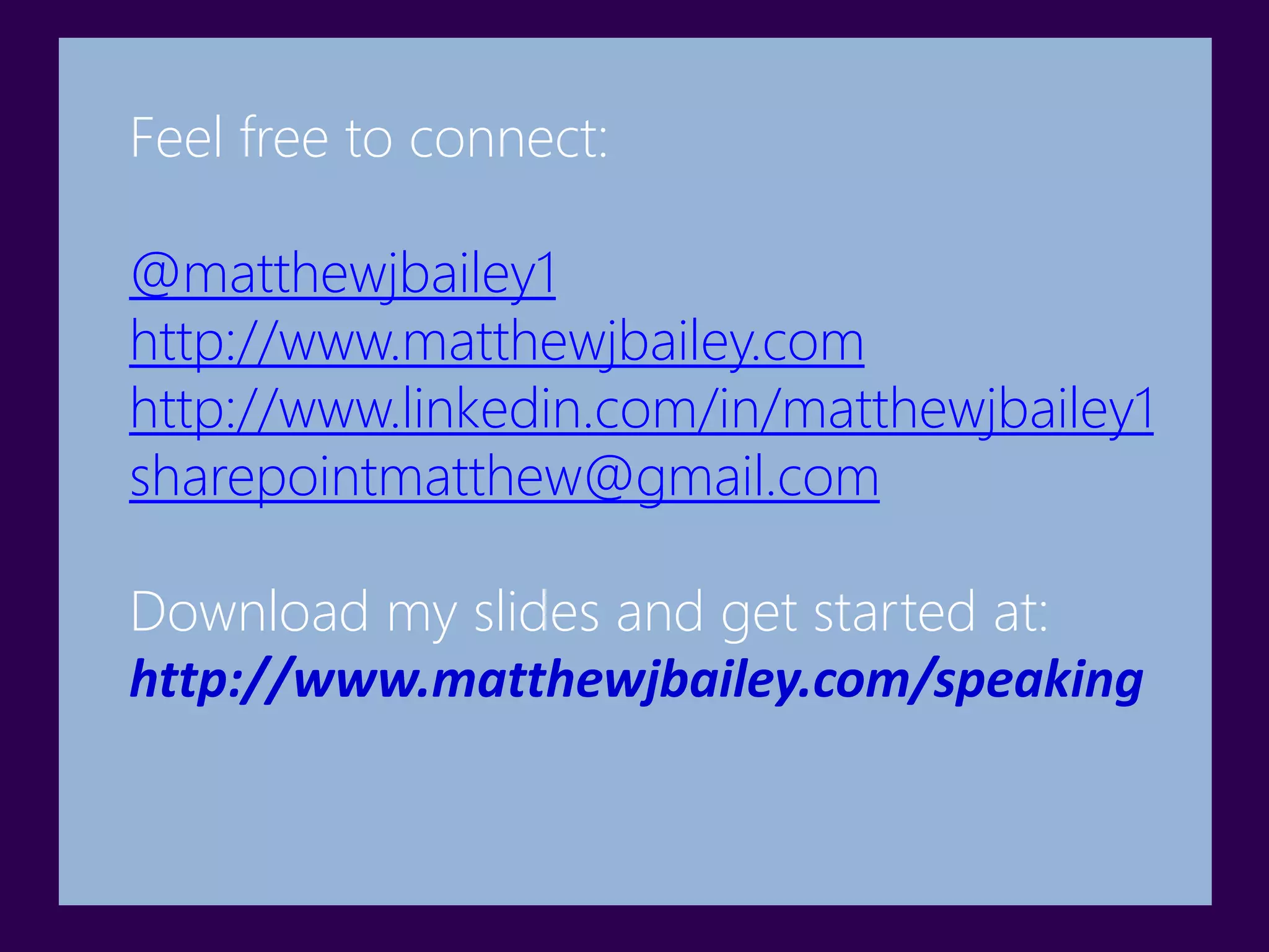 Feel free to connect:
@matthewjbailey1
http://www.matthewjbailey.com
http://www.linkedin.com/in/matthewjbailey1
sharepointmatthew@gmail.com
Download my slides and get started at:
http://www.matthewjbailey.com/speaking
 
