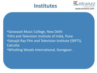Institutes
•Saraswati Music College, New Delhi
•Film and Television Institute of India, Pune
•Satyajit Ray Film and Television Institute (SRFTI),
Calcutta
•Whistling Woods International, Goregaon .
www.entranzz.com
 