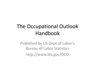 The Occupational Outlook
Handbook
Published by US Dept of Labor’s
Bureau of Labor Statistics
http://www.bls.gov/OCO
 