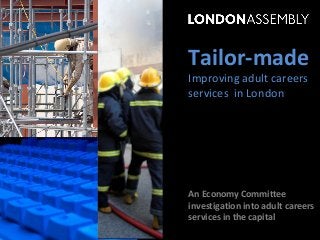 Tailor-made
Improving adult careers
services in London
An Economy Committee
investigation into adult careers
services in the capital
 